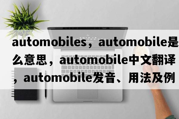 automobiles，automobile是什么意思，automobile中文翻譯，automobile發(fā)音、用法及例句