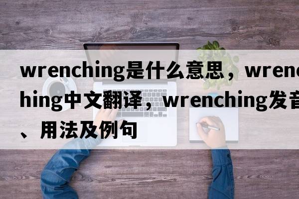 wrenching是什么意思，wrenching中文翻譯，wrenching發(fā)音、用法及例句