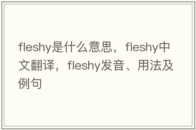 fleshy是什么意思，fleshy中文翻譯，fleshy發(fā)音、用法及例句