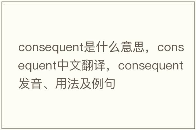 consequent是什么意思，consequent中文翻譯，consequent發(fā)音、用法及例句