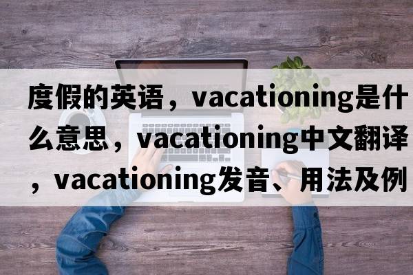 度假的英語(yǔ)，vacationing是什么意思，vacationing中文翻譯，vacationing發(fā)音、用法及例句