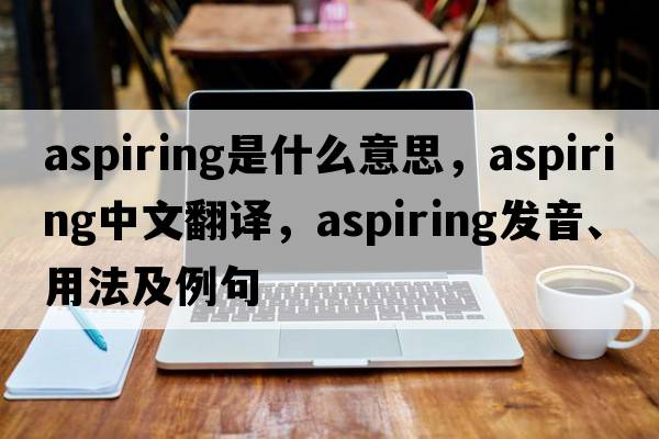 aspiring是什么意思，aspiring中文翻譯，aspiring發(fā)音、用法及例句