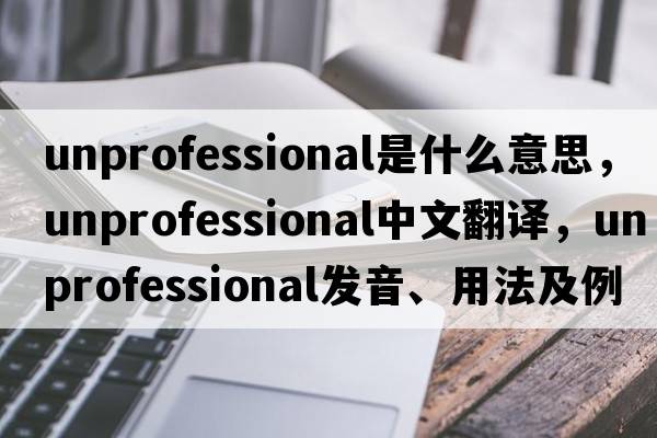 unprofessional是什么意思，unprofessional中文翻譯，unprofessional發(fā)音、用法及例句