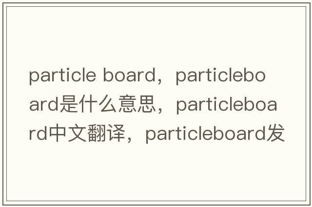 particle board，particleboard是什么意思，particleboard中文翻譯，particleboard發(fā)音、用法及例句