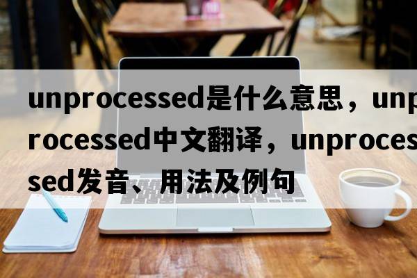 unprocessed是什么意思，unprocessed中文翻譯，unprocessed發(fā)音、用法及例句
