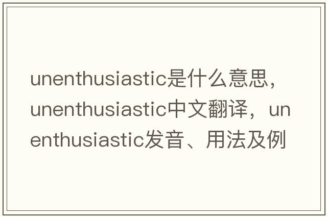unenthusiastic是什么意思，unenthusiastic中文翻譯，unenthusiastic發(fā)音、用法及例句