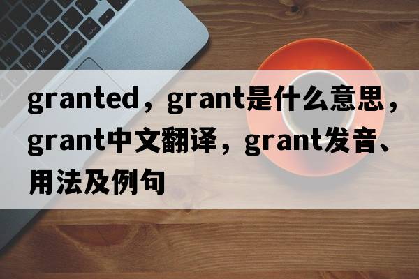 granted，grant是什么意思，grant中文翻譯，grant發(fā)音、用法及例句