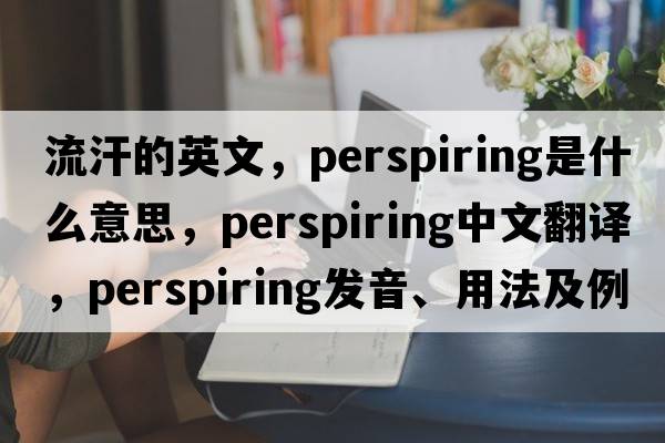 流汗的英文，perspiring是什么意思，perspiring中文翻譯，perspiring發(fā)音、用法及例句