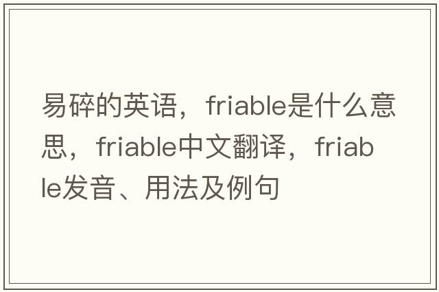易碎的英語(yǔ)，friable是什么意思，friable中文翻譯，friable發(fā)音、用法及例句