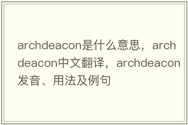 archdeacon是什么意思，archdeacon中文翻譯，archdeacon發(fā)音、用法及例句