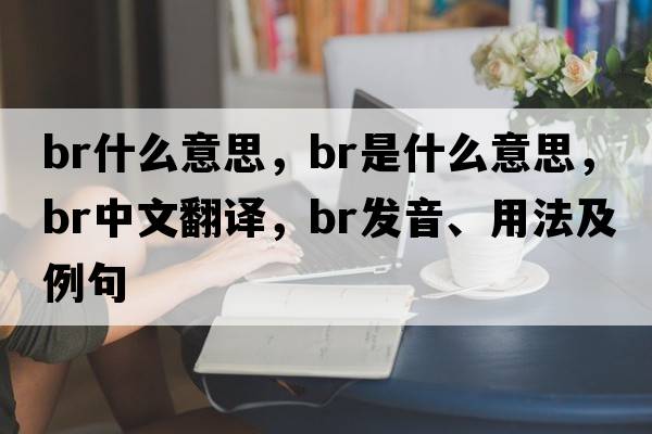 br什么意思，BR是什么意思，BR中文翻譯，BR發(fā)音、用法及例句