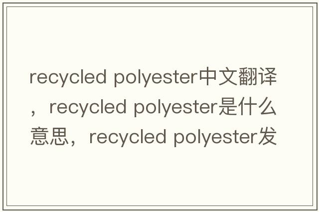 recycled polyester中文翻譯，recycled polyester是什么意思，recycled polyester發(fā)音、用法及例句