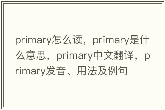 primary怎么讀，primary是什么意思，primary中文翻譯，primary發(fā)音、用法及例句