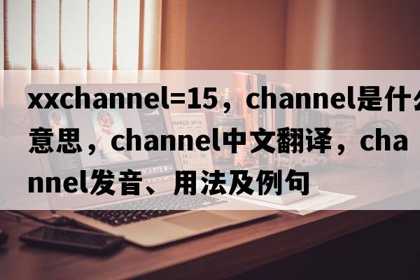 xxchannel=15，channel是什么意思，channel中文翻譯，channel發(fā)音、用法及例句