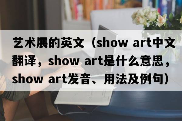 藝術(shù)展的英文（show art中文翻譯，show art是什么意思，show art發(fā)音、用法及例句）