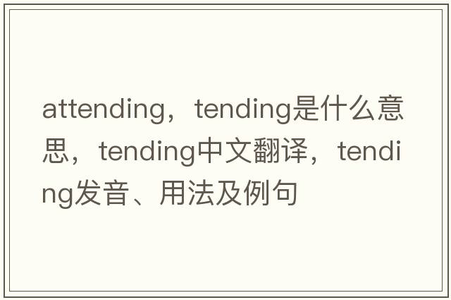 attending，tending是什么意思，tending中文翻譯，tending發(fā)音、用法及例句