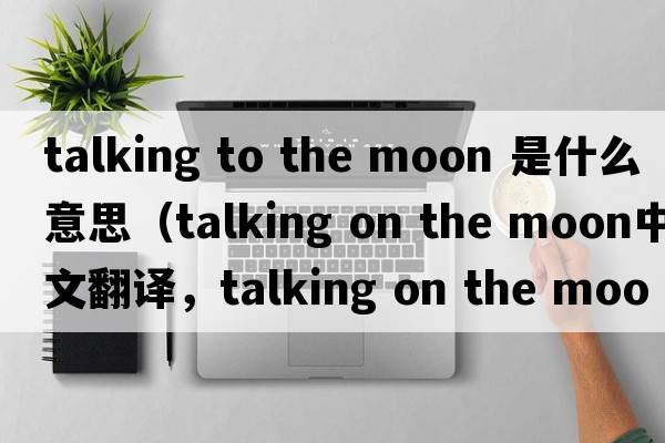 talking to the moon 是什么意思（talking on the moon中文翻譯，talking on the moon是什么意思，talking on the moon發(fā)音、用法及