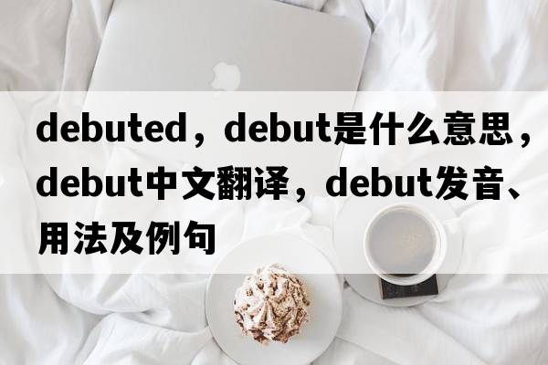 debuted，debut是什么意思，debut中文翻譯，debut發(fā)音、用法及例句