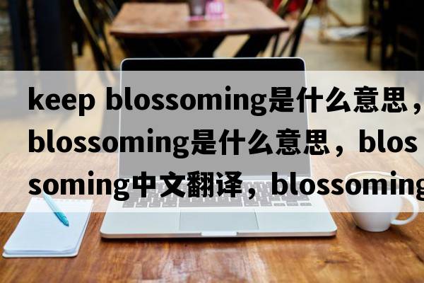 keep blossoming是什么意思，blossoming是什么意思，blossoming中文翻譯，blossoming發(fā)音、用法及例句