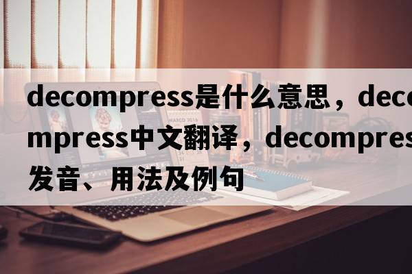 decompress是什么意思，decompress中文翻譯，decompress發(fā)音、用法及例句