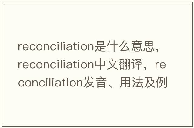 reconciliation是什么意思，reconciliation中文翻譯，reconciliation發(fā)音、用法及例句