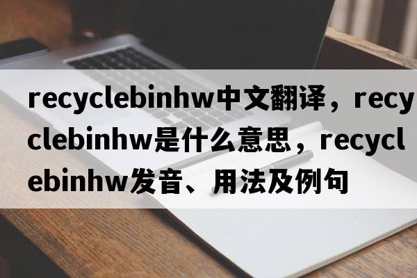 recyclebinhw中文翻譯，recyclebinhw是什么意思，recyclebinhw發(fā)音、用法及例句