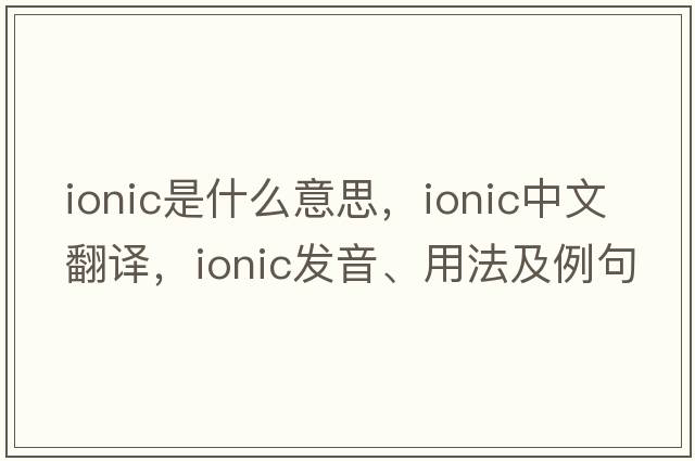 ionic是什么意思，ionic中文翻譯，ionic發(fā)音、用法及例句