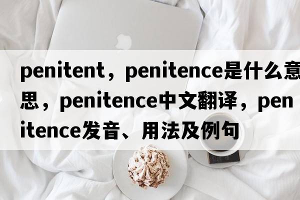 penitent，penitence是什么意思，penitence中文翻譯，penitence發(fā)音、用法及例句