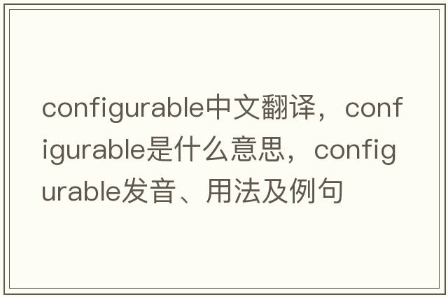 configurable中文翻譯，configurable是什么意思，configurable發(fā)音、用法及例句