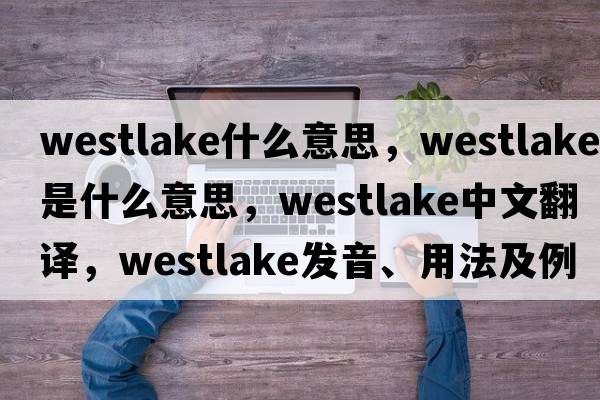 westlake什么意思，Westlake是什么意思，Westlake中文翻譯，Westlake發(fā)音、用法及例句