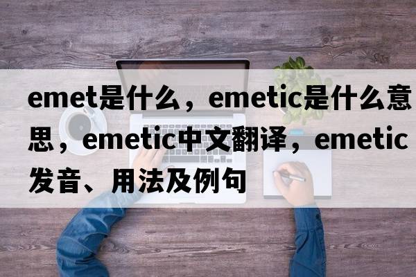 emet是什么，emetic是什么意思，emetic中文翻譯，emetic發(fā)音、用法及例句