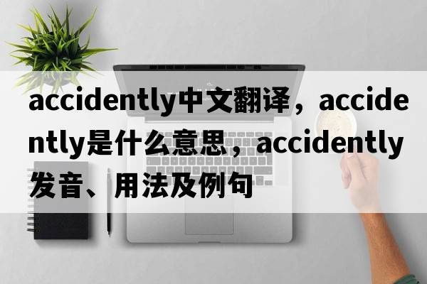 accidently中文翻譯，accidently是什么意思，accidently發(fā)音、用法及例句