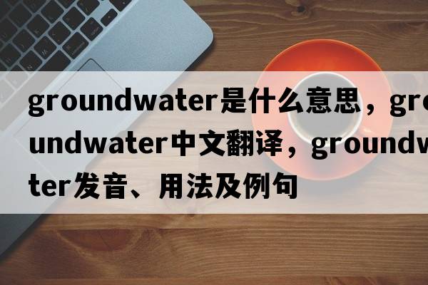 groundwater是什么意思，groundwater中文翻譯，groundwater發(fā)音、用法及例句