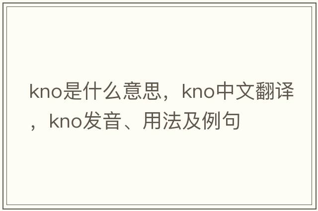 kno是什么意思，kno中文翻譯，kno發(fā)音、用法及例句
