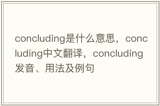 concluding是什么意思，concluding中文翻譯，concluding發(fā)音、用法及例句