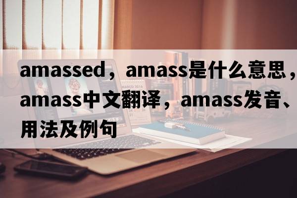 amassed，amass是什么意思，amass中文翻譯，amass發(fā)音、用法及例句