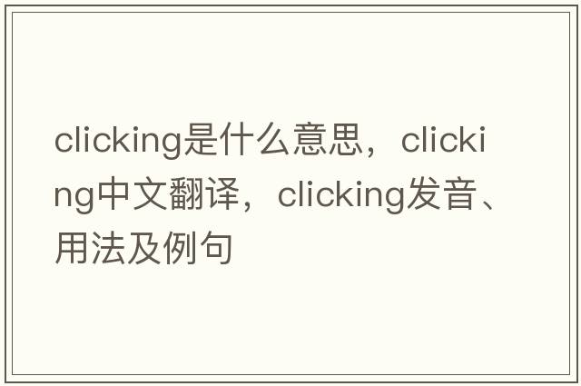clicking是什么意思，clicking中文翻譯，clicking發(fā)音、用法及例句