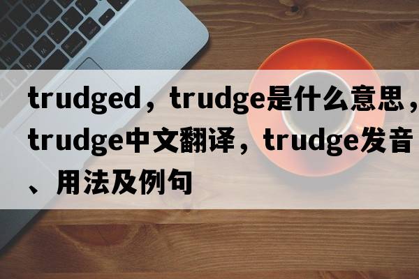trudged，trudge是什么意思，trudge中文翻譯，trudge發(fā)音、用法及例句