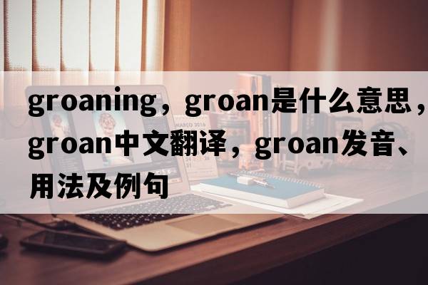 groaning，groan是什么意思，groan中文翻譯，groan發(fā)音、用法及例句