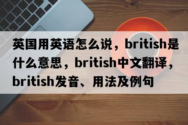 英國用英語(yǔ)怎么說(shuō)，British是什么意思，British中文翻譯，British發(fā)音、用法及例句