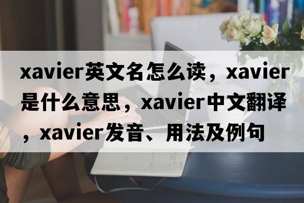 xavier英文名怎么讀，xavier是什么意思，xavier中文翻譯，xavier發(fā)音、用法及例句