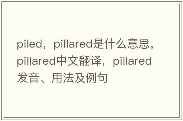 piled，pillared是什么意思，pillared中文翻譯，pillared發(fā)音、用法及例句