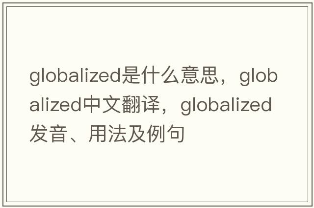 globalized是什么意思，globalized中文翻譯，globalized發(fā)音、用法及例句