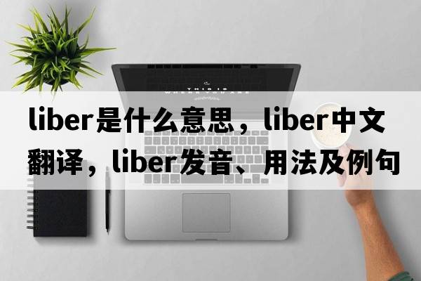 liber是什么意思，liber中文翻譯，liber發(fā)音、用法及例句
