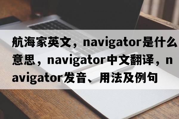 航海家英文，navigator是什么意思，navigator中文翻譯，navigator發(fā)音、用法及例句