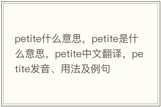 petite什么意思，petite是什么意思，petite中文翻譯，petite發(fā)音、用法及例句