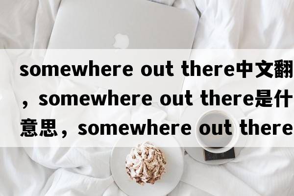 somewhere out there中文翻譯，somewhere out there是什么意思，somewhere out there發(fā)音、用法及例句