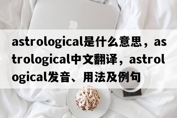astrological是什么意思，astrological中文翻譯，astrological發(fā)音、用法及例句