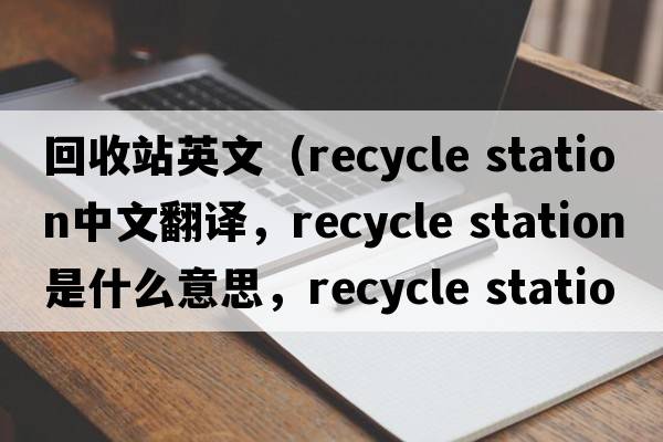 回收站英文（recycle station中文翻譯，recycle station是什么意思，recycle station發(fā)音、用法及例句）