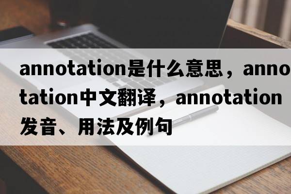 annotation是什么意思，annotation中文翻譯，annotation發(fā)音、用法及例句